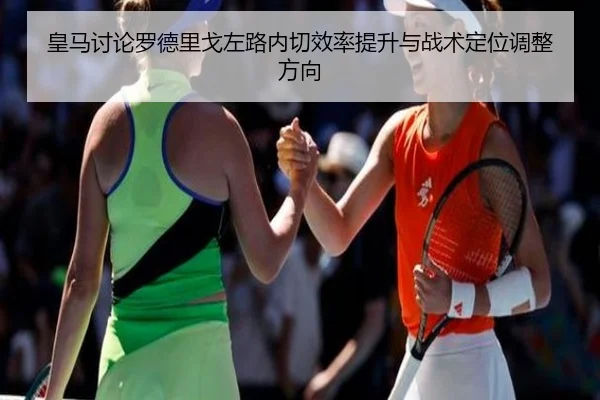 皇马讨论罗德里戈左路内切效率提升与战术定位调整方向