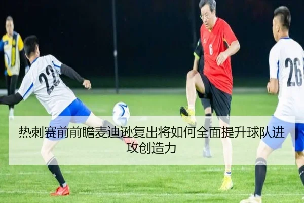 热刺赛前前瞻麦迪逊复出将如何全面提升球队进攻创造力