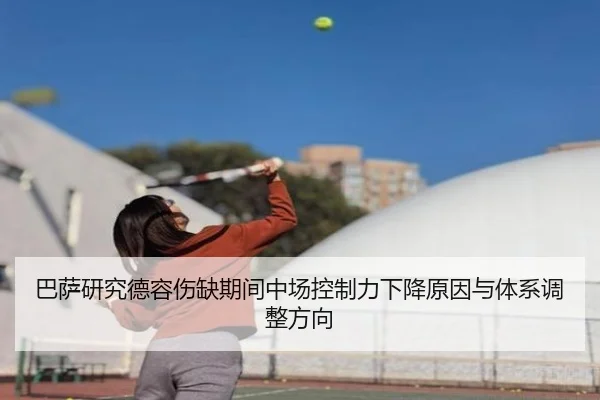 巴萨研究德容伤缺期间中场控制力下降原因与体系调整方向