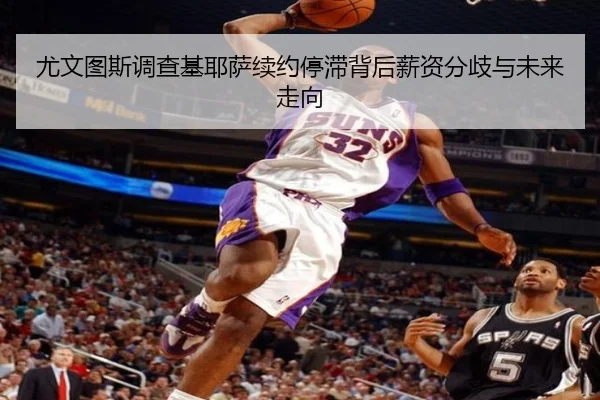 尤文图斯调查基耶萨续约停滞背后薪资分歧与未来走向