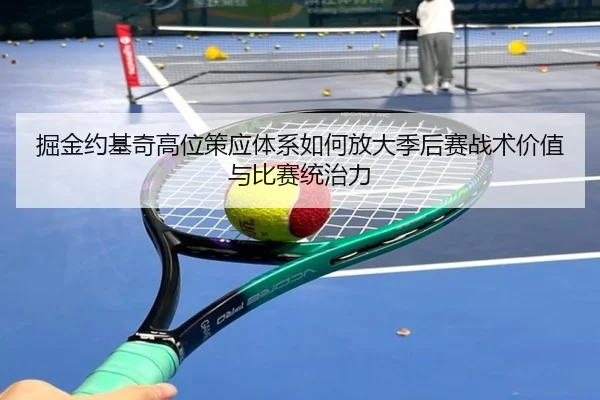 掘金约基奇高位策应体系如何放大季后赛战术价值与比赛统治力