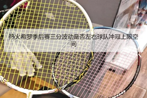 热火希罗季后赛三分波动是否左右球队冲冠上限空间
