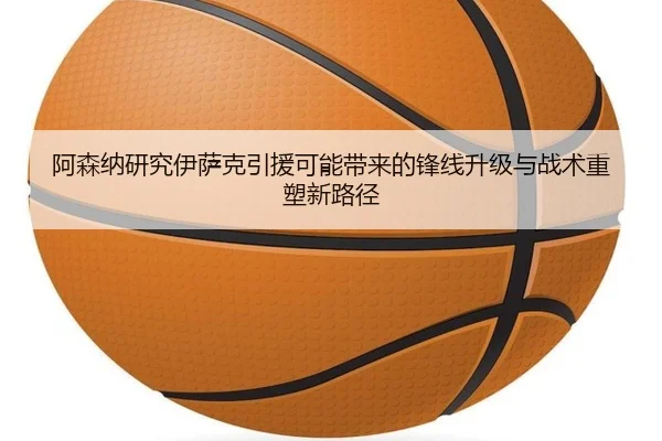 阿森纳研究伊萨克引援可能带来的锋线升级与战术重塑新路径
