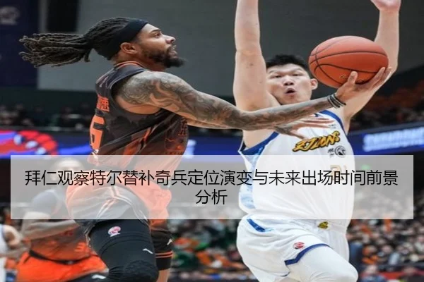 拜仁观察特尔替补奇兵定位演变与未来出场时间前景分析