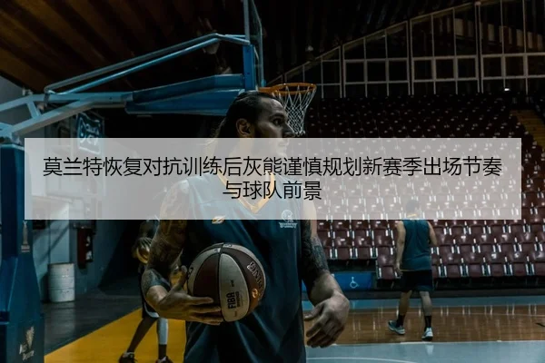 莫兰特恢复对抗训练后灰熊谨慎规划新赛季出场节奏与球队前景